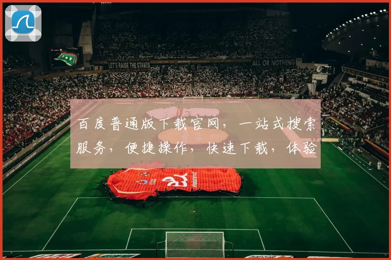 百度普通版下载官网，一站式搜索服务，便捷操作，快速下载，体验无忧，三步轻松搞定