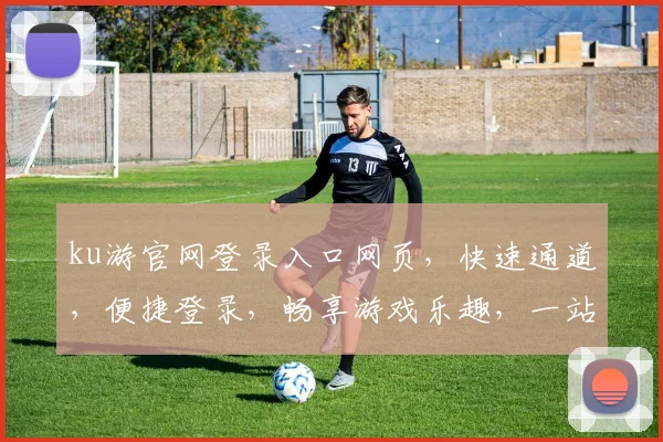 ku游官网登录入口网页，快速通道，便捷登录，畅享游戏乐趣，一站式服务体验