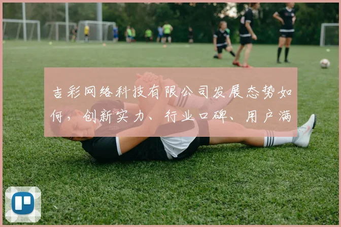 吉彩网络科技有限公司发展态势如何，创新实力、行业口碑、用户满意度如何，一探究竟