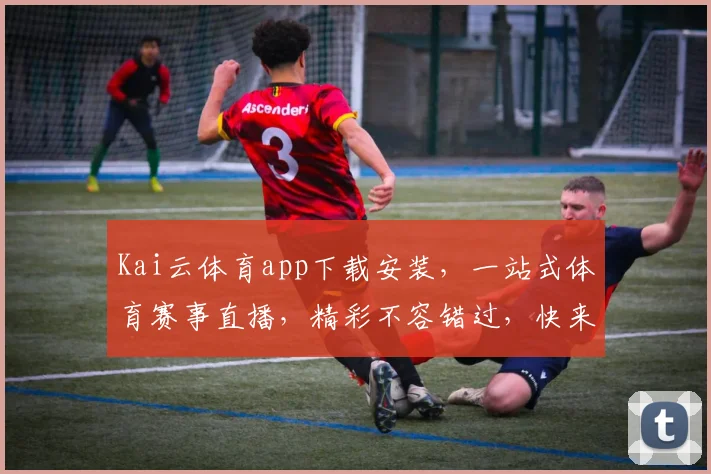 Kai云体育app下载安装，一站式体育赛事直播，精彩不容错过，快来体验