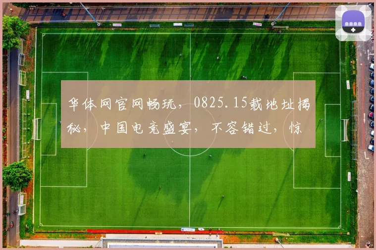 华体网官网畅玩，0825.15载地址揭秘，中国电竞盛宴，不容错过，惊喜连连