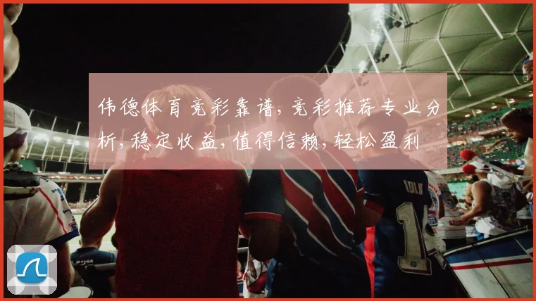 伟德体育竞彩靠谱,竞彩推荐专业分析,稳定收益,值得信赖,轻松盈利