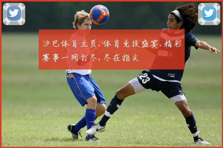 沙巴体育主页,体育竞技盛宴,精彩赛事一网打尽,尽在指尖