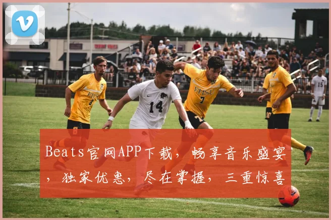 Beats官网APP下载，畅享音乐盛宴，独家优惠，尽在掌握，三重惊喜，不容错过