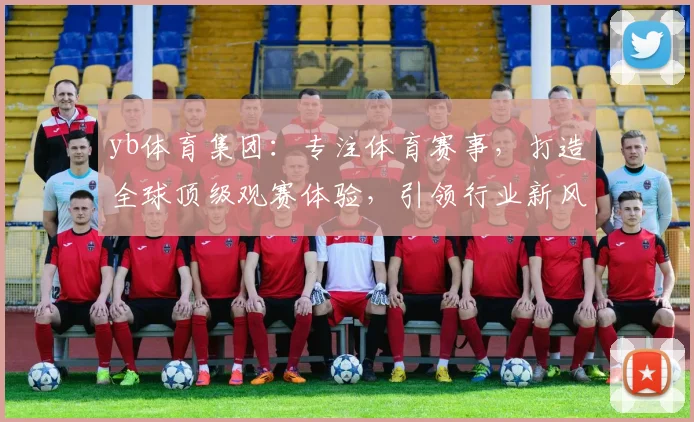 yb体育集团：专注体育赛事，打造全球顶级观赛体验，引领行业新风向，助力中国体育崛起