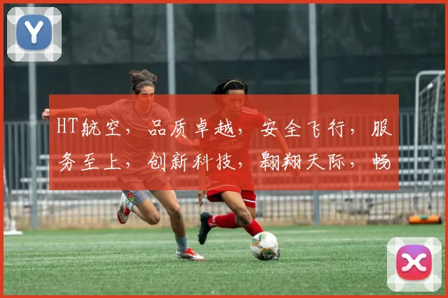 HT航空，品质卓越，安全飞行，服务至上，创新科技，翱翔天际，畅游蓝天，体验非凡。