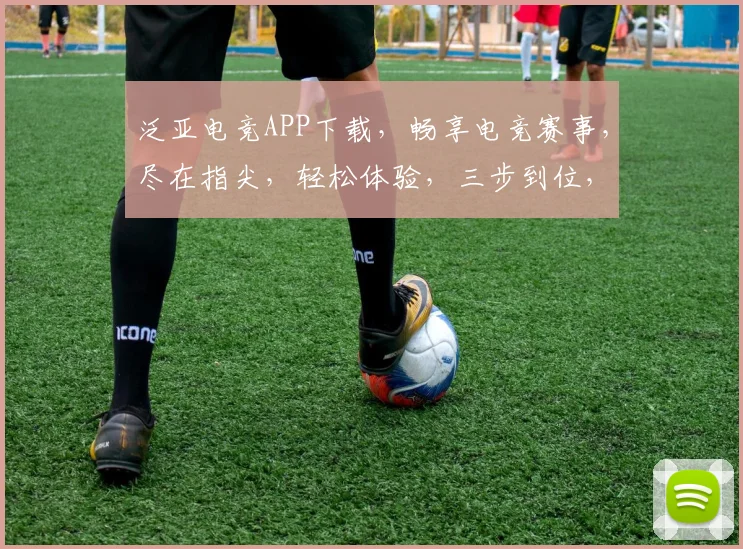 泛亚电竞APP下载，畅享电竞赛事，尽在指尖，轻松体验，三步到位，不容错过