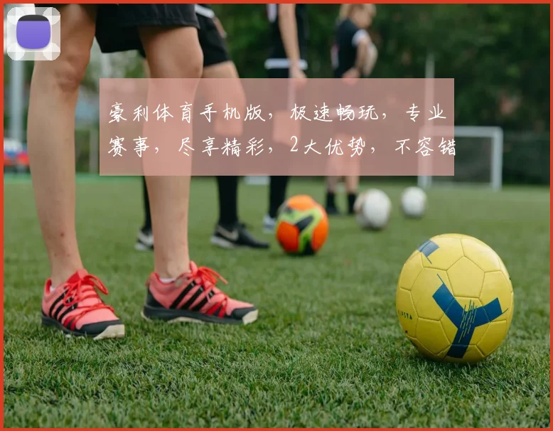 豪利体育手机版，极速畅玩，专业赛事，尽享精彩，2大优势，不容错过，畅快体验