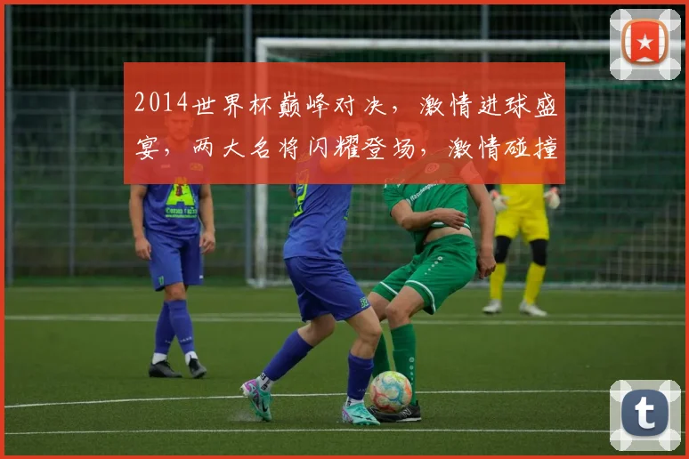 2014世界杯巅峰对决，激情进球盛宴，两大名将闪耀登场，激情碰撞