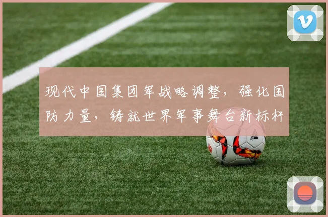 现代中国集团军战略调整，强化国防力量，铸就世界军事舞台新标杆，推动和平发展。