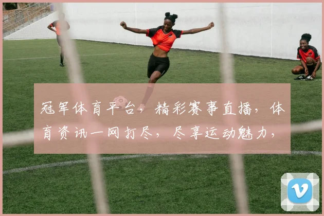 冠军体育平台，精彩赛事直播，体育资讯一网打尽，尽享运动魅力，助力健康生活