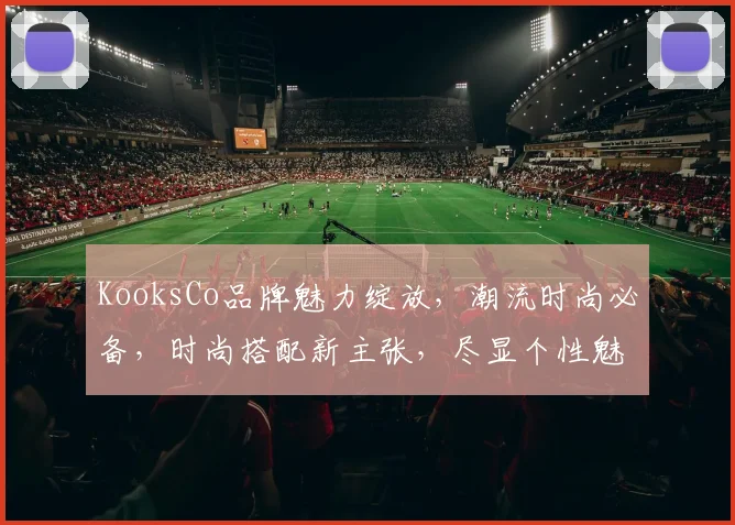 KooksCo品牌魅力绽放，潮流时尚必备，时尚搭配新主张，尽显个性魅力三步曲