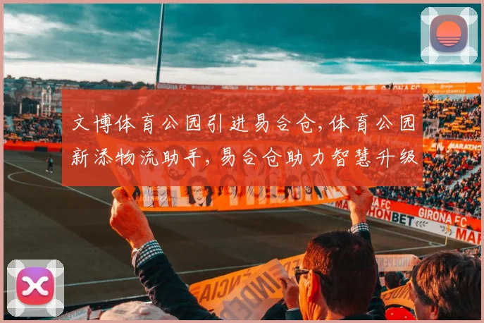 文博体育公园引进易合仓,体育公园新添物流助手,易合仓助力智慧升级,优化配送效率
