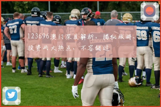 123696澳门深度解析，揭秘旅游、投资两大热点，不容错过