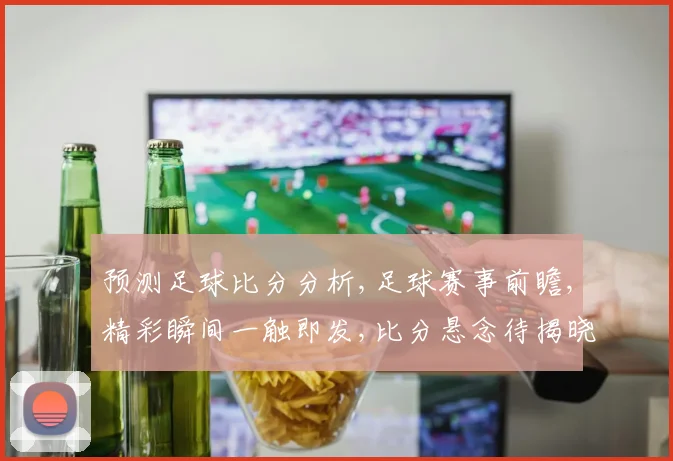预测足球比分分析,足球赛事前瞻,精彩瞬间一触即发,比分悬念待揭晓,激战在即