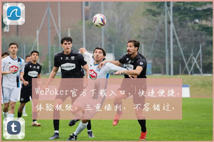 WePoker官方下载入口，快速便捷，体验极致，三重福利，不容错过，立即下载