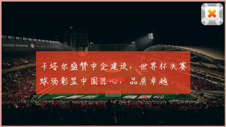 卡塔尔盛赞中企建设，世界杯决赛球场彰显中国匠心，品质卓越