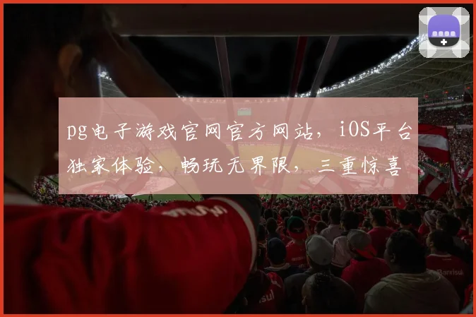 pg电子游戏官网官方网站，iOS平台独家体验，畅玩无界限，三重惊喜等你来