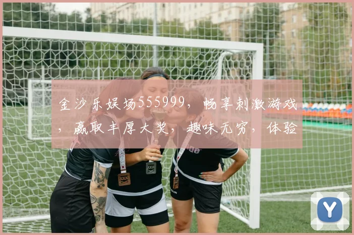 金沙乐娱场555999，畅享刺激游戏，赢取丰厚大奖，趣味无穷，体验非凡